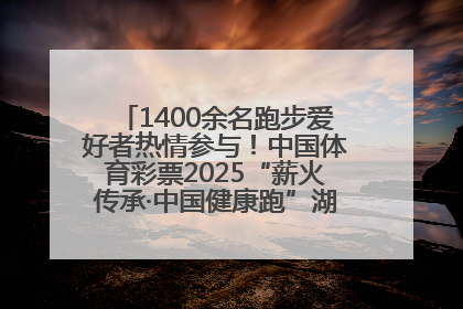 1400余名跑步爱好者热情参与！中国体育彩票2025“薪火传承·中国健康跑”湖南靖州站激情开赛