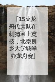 15支龙舟代表队在刺猬河上竞技，北京良乡大学城举办龙舟赛