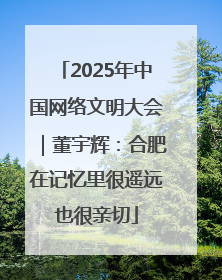 2025年中国网络文明大会｜董宇辉：合肥在记忆里很遥远也很亲切