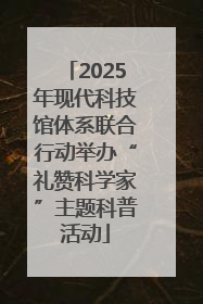 2025年现代科技馆体系联合行动举办“礼赞科学家”主题科普活动