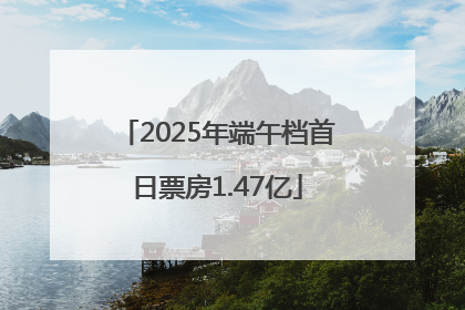 2025年端午档首日票房1.47亿