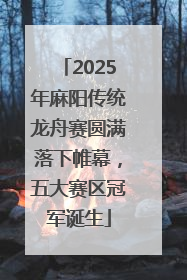 2025年麻阳传统龙舟赛圆满落下帷幕，五大赛区冠军诞生