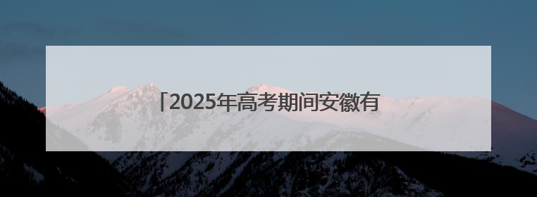 2025年高考期间安徽有降水过程 气温总体宜人