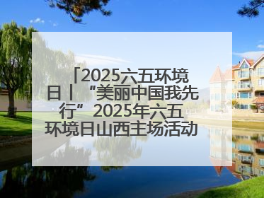 2025六五环境日丨“美丽中国我先行”2025年六五环境日山西主场活动在大同启动 多元形式绘就生态画卷
