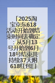 2025淘宝京东618活动开始到结束时间表确定：从5月13号开始到6月18号结束共持续37天附618红包口令及选购攻略一览