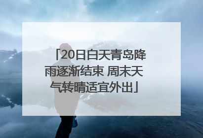 20日白天青岛降雨逐渐结束 周末天气转晴适宜外出