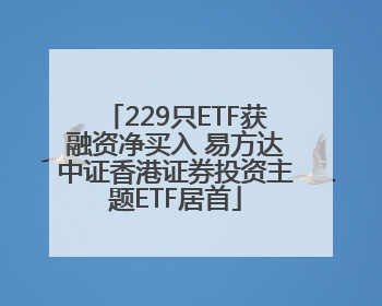 229只ETF获融资净买入 易方达中证香港证券投资主题ETF居首