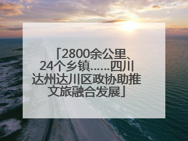 2800余公里、24个乡镇……四川达州达川区政协助推文旅融合发展