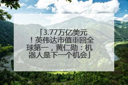 3.77万亿美元！英伟达市值重回全球第一，黄仁勋：机器人是下一个机会
