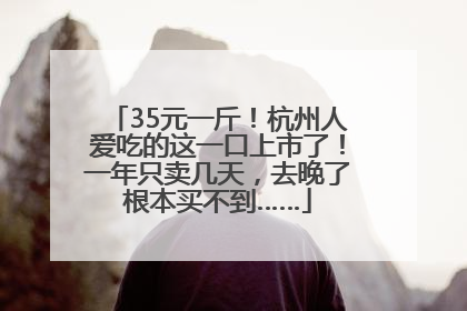 35元一斤！杭州人爱吃的这一口上市了！一年只卖几天，去晚了根本买不到……