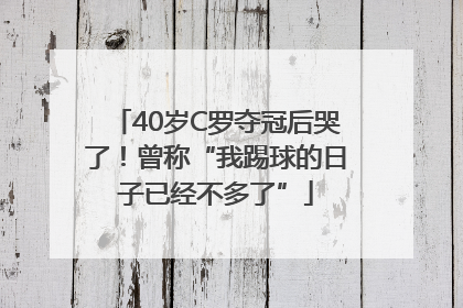 40岁C罗夺冠后哭了！曾称“我踢球的日子已经不多了”