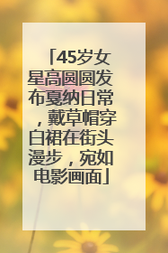 45岁女星高圆圆发布戛纳日常，戴草帽穿白裙在街头漫步，宛如电影画面