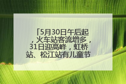 5月30日午后起，火车站客流增多，31日迎高峰，虹桥站、松江站有儿童节和端午亲子活动