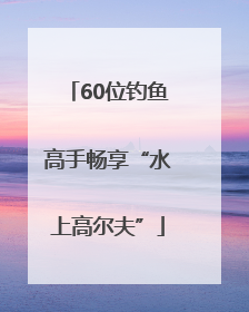 60位钓鱼高手畅享“水上高尔夫”