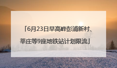 6月23日早高峰彭浦新村、莘庄等9座地铁站计划限流