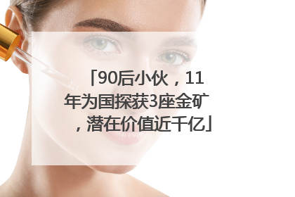 90后小伙，11年为国探获3座金矿，潜在价值近千亿
