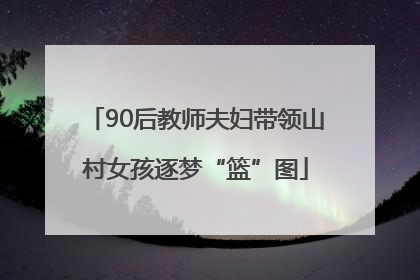 90后教师夫妇带领山村女孩逐梦“篮”图