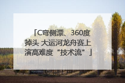 C弯侧漂、360度掉头 大运河龙舟赛上演高难度“技术流”