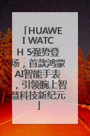HUAWEI WATCH 5强势登场，首款鸿蒙AI智能手表，引领腕上智慧科技新纪元