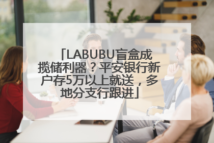 LABUBU盲盒成揽储利器？平安银行新户存5万以上就送，多地分支行跟进