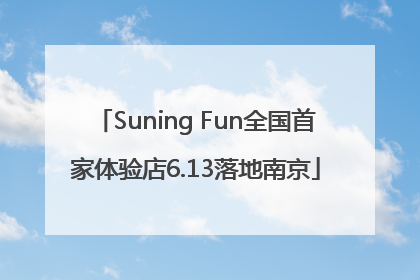 Suning Fun全国首家体验店6.13落地南京