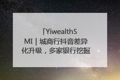 YiwealthSMI｜城商行抖音差异化升级，多家银行挖掘自身特色出圈！